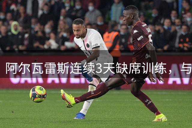 阿尔瓦雷斯连续3天缺席训练，与马竞决裂在即